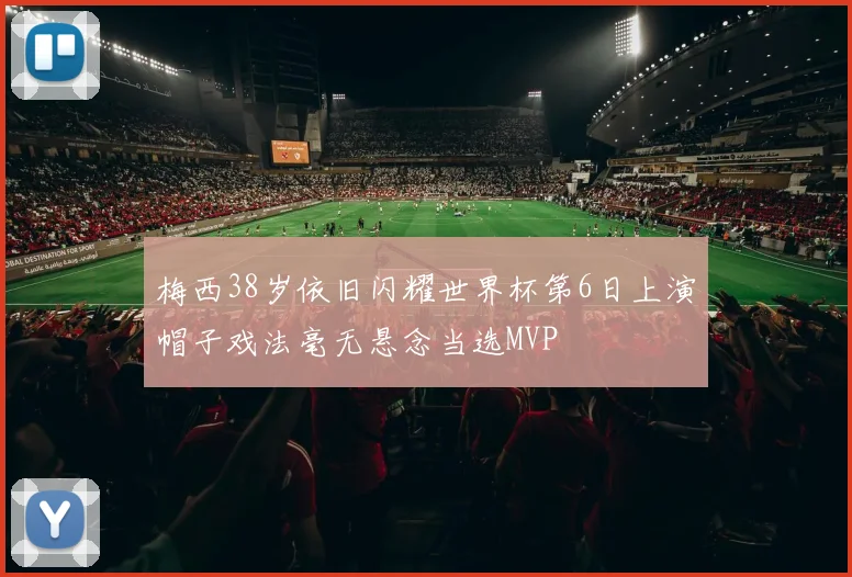梅西38岁依旧闪耀世界杯第6日上演帽子戏法毫无悬念当选MVP