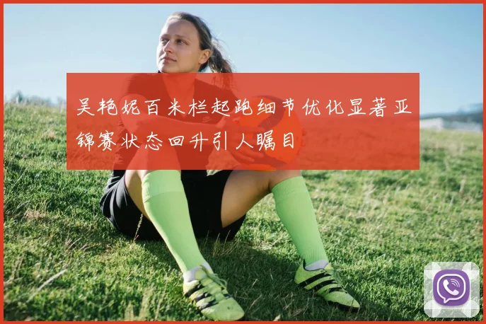 吴艳妮百米栏起跑细节优化显著亚锦赛状态回升引人瞩目