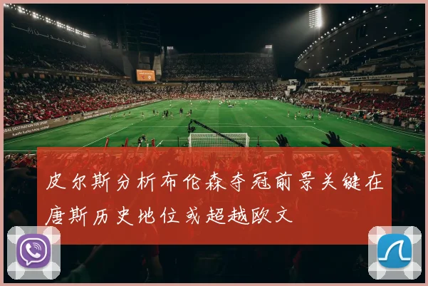 皮尔斯分析布伦森夺冠前景关键在唐斯历史地位或超越欧文