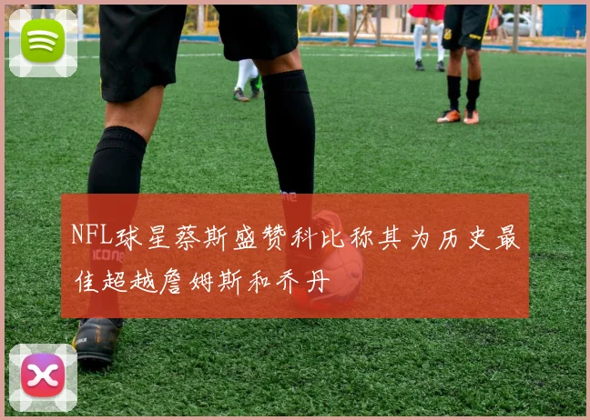 NFL球星蔡斯盛赞科比称其为历史最佳超越詹姆斯和乔丹