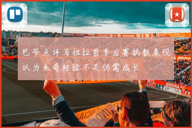 巴爷点评马祖拉首季后赛执教表现认为米奇经验不足仍需成长