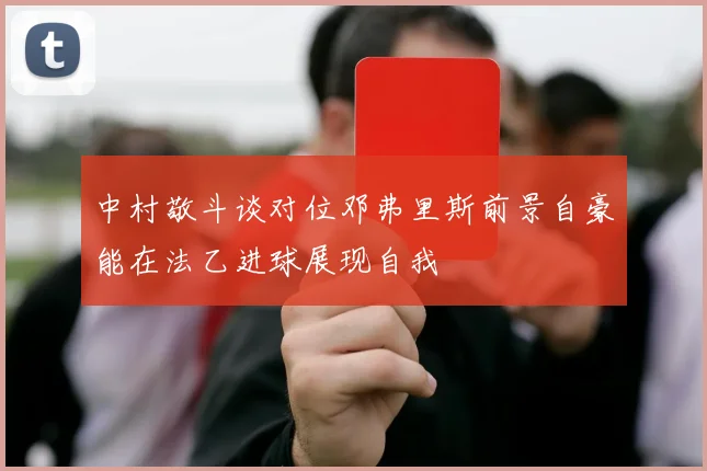 中村敬斗谈对位邓弗里斯前景自豪能在法乙进球展现自我