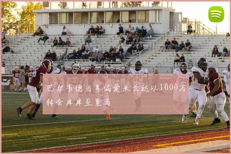 巴尔韦德当年偏爱米兰达以1000万转会库库至皇马