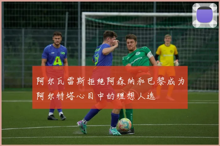 阿尔瓦雷斯拒绝阿森纳和巴黎成为阿尔特塔心目中的理想人选