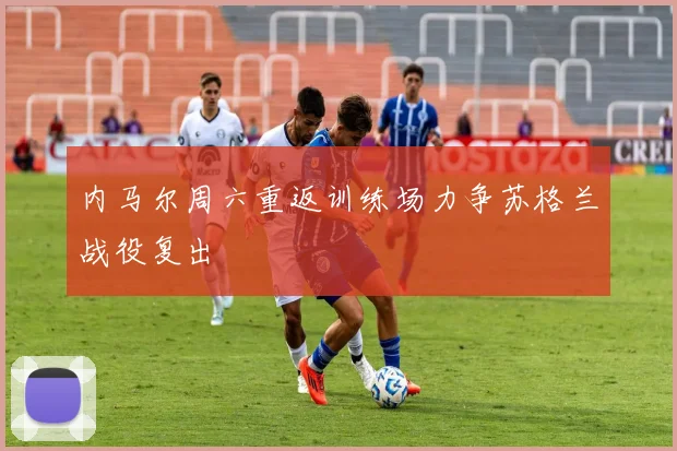 内马尔周六重返训练场力争苏格兰战役复出