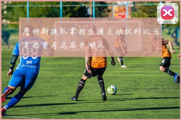 詹姆斯换队掌控生涯主动权科比当年也曾考虑离开湖人