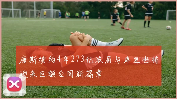 唐斯续约4年273亿浓眉与库里也将迎来巨额合同新篇章