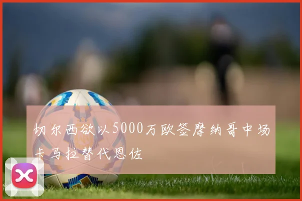 切尔西欲以5000万欧签摩纳哥中场卡马拉替代恩佐