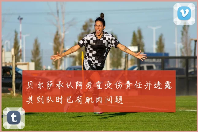 贝尔萨承认阿劳霍受伤责任并透露其到队时已有肌肉问题