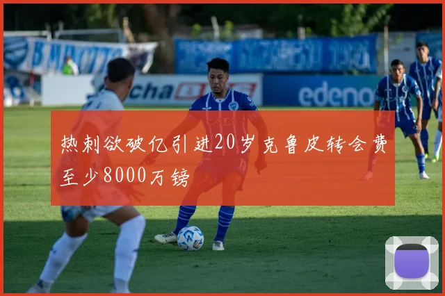 热刺欲破亿引进20岁克鲁皮转会费至少8000万镑