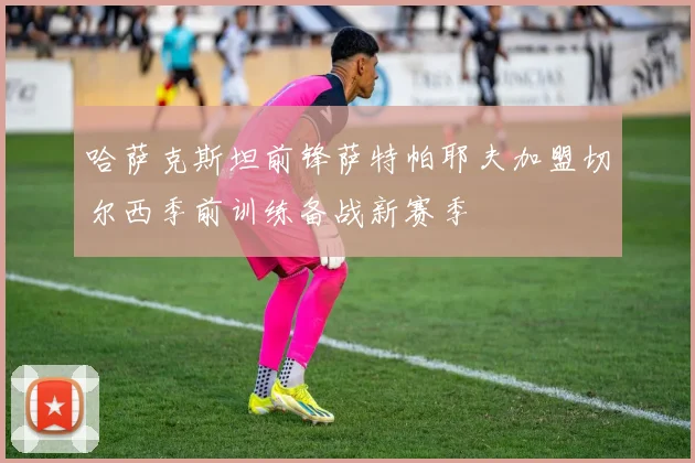 哈萨克斯坦前锋萨特帕耶夫加盟切尔西季前训练备战新赛季