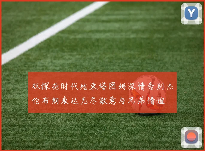 双探花时代结束塔图姆深情告别杰伦布朗表达无尽敬意与兄弟情谊
