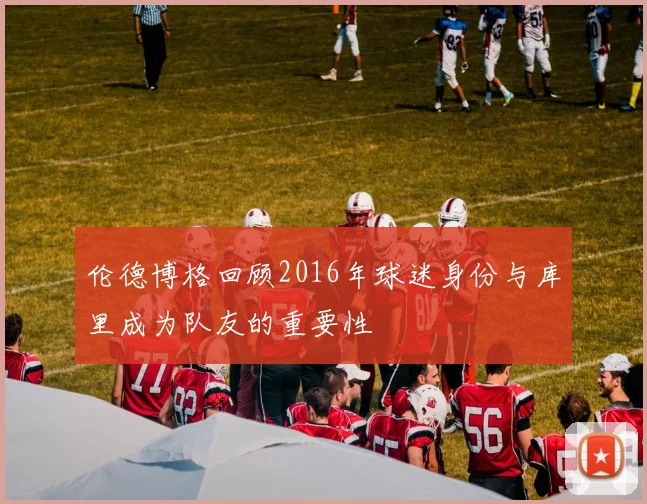 伦德博格回顾2016年球迷身份与库里成为队友的重要性
