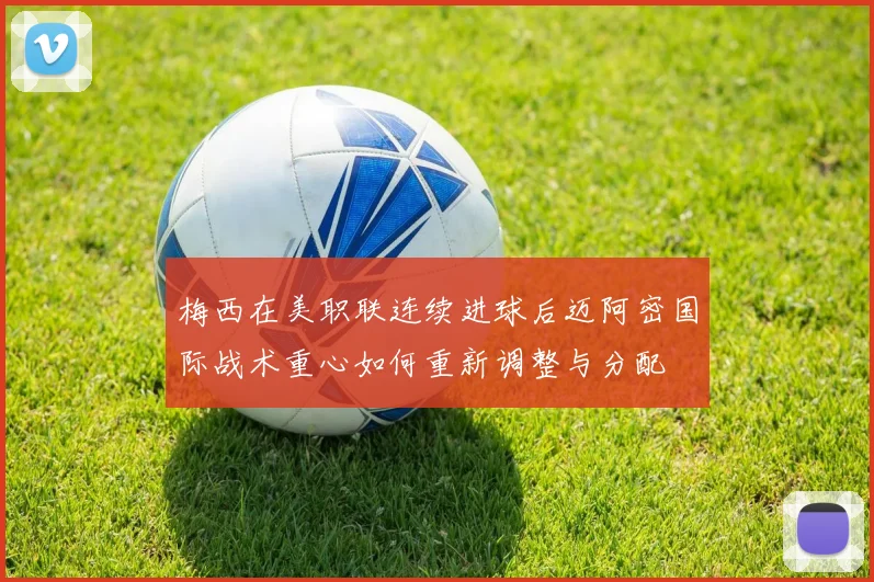 梅西在美职联连续进球后迈阿密国际战术重心如何重新调整与分配